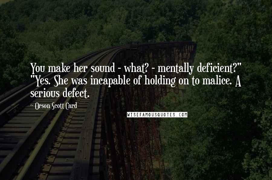 Orson Scott Card Quotes: You make her sound - what? - mentally deficient?" "Yes. She was incapable of holding on to malice. A serious defect.