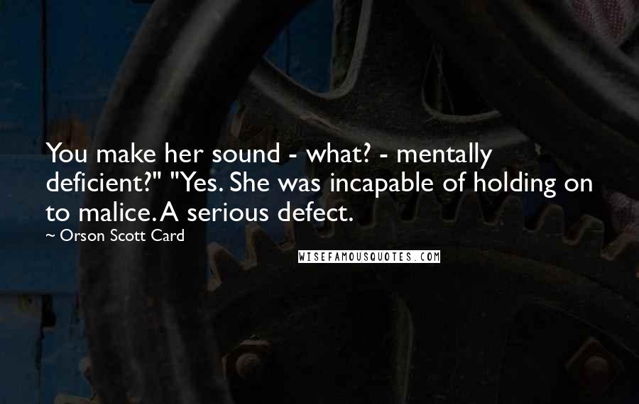Orson Scott Card Quotes: You make her sound - what? - mentally deficient?" "Yes. She was incapable of holding on to malice. A serious defect.
