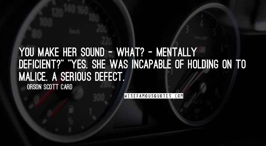 Orson Scott Card Quotes: You make her sound - what? - mentally deficient?" "Yes. She was incapable of holding on to malice. A serious defect.