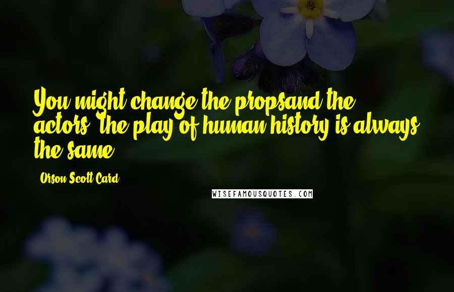 Orson Scott Card Quotes: You might change the propsand the actors, the play of human history is always the same