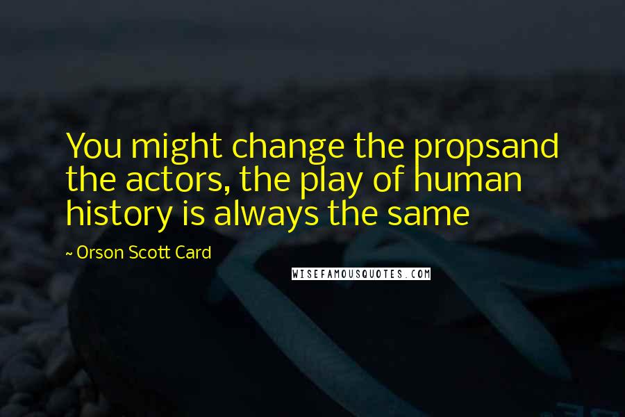 Orson Scott Card Quotes: You might change the propsand the actors, the play of human history is always the same
