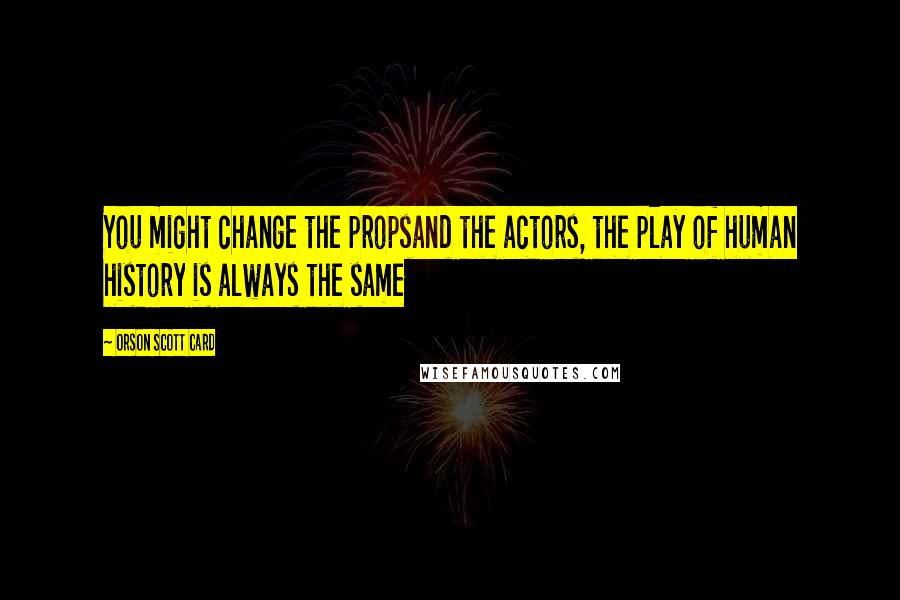 Orson Scott Card Quotes: You might change the propsand the actors, the play of human history is always the same