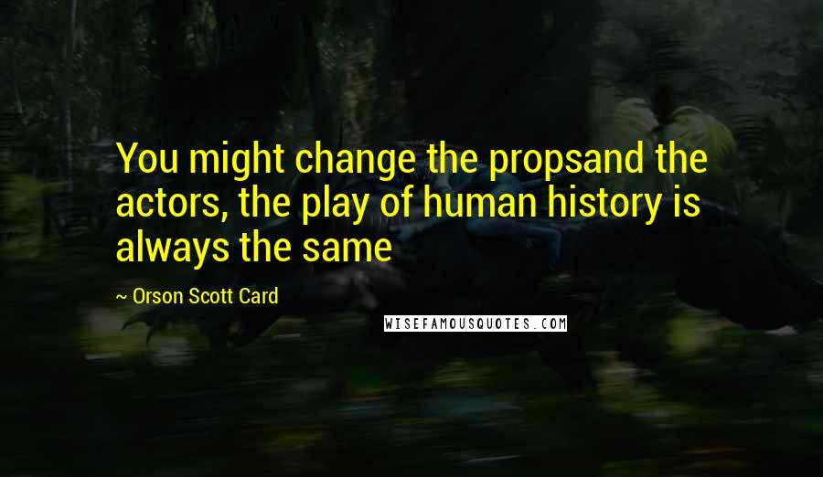 Orson Scott Card Quotes: You might change the propsand the actors, the play of human history is always the same