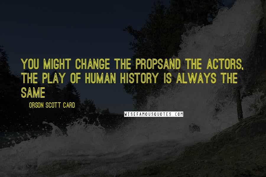 Orson Scott Card Quotes: You might change the propsand the actors, the play of human history is always the same