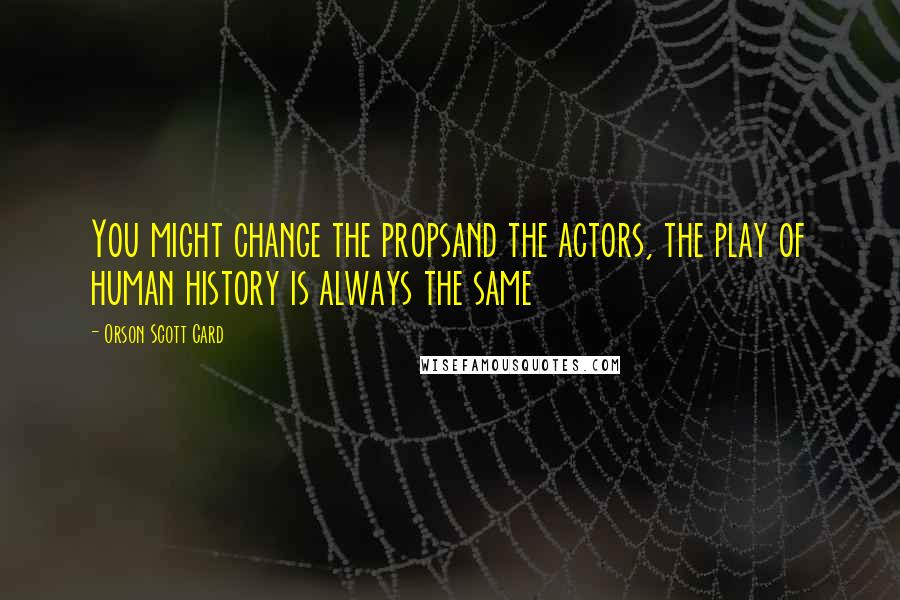 Orson Scott Card Quotes: You might change the propsand the actors, the play of human history is always the same