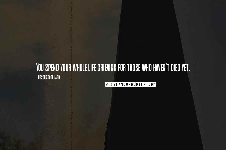 Orson Scott Card Quotes: You spend your whole life grieving for those who haven't died yet.