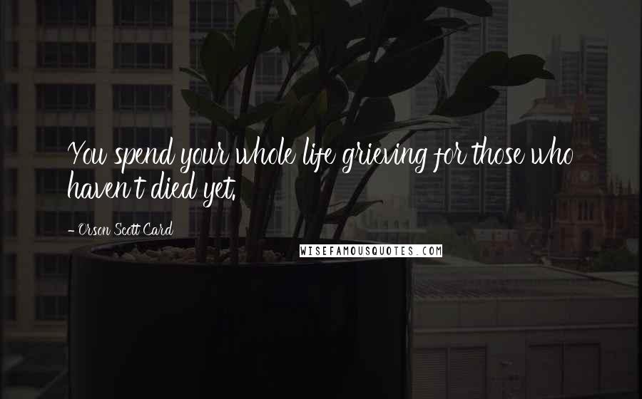 Orson Scott Card Quotes: You spend your whole life grieving for those who haven't died yet.