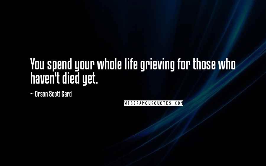 Orson Scott Card Quotes: You spend your whole life grieving for those who haven't died yet.