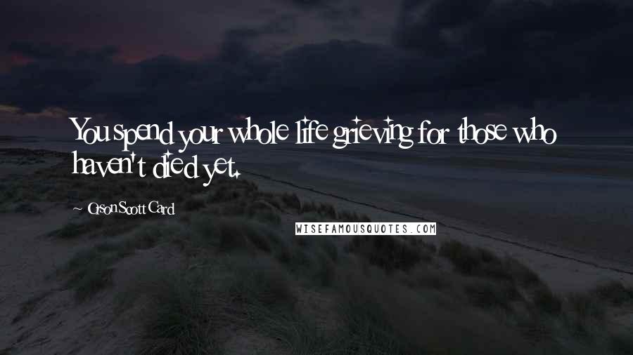 Orson Scott Card Quotes: You spend your whole life grieving for those who haven't died yet.