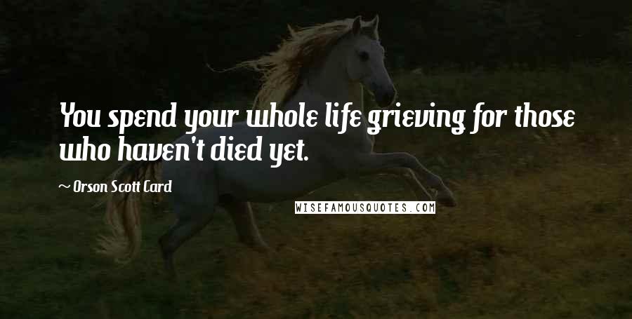 Orson Scott Card Quotes: You spend your whole life grieving for those who haven't died yet.
