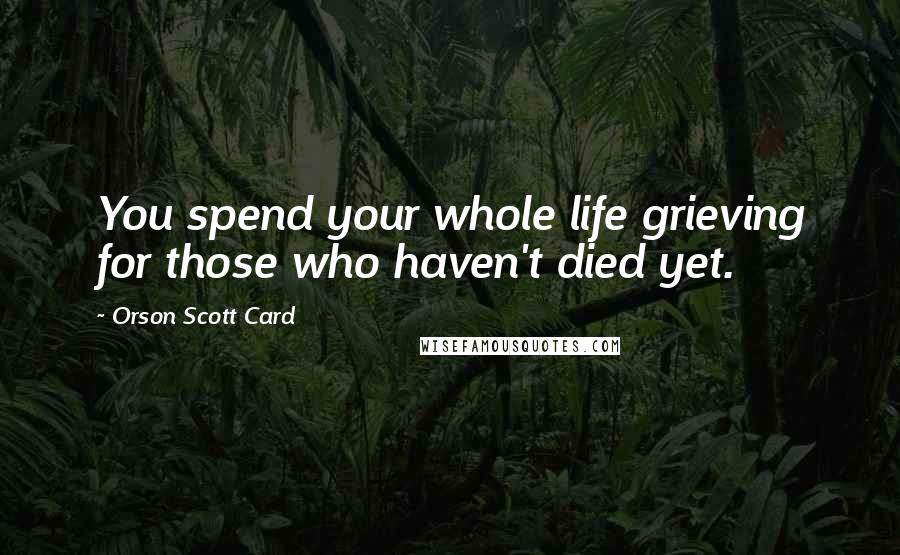 Orson Scott Card Quotes: You spend your whole life grieving for those who haven't died yet.