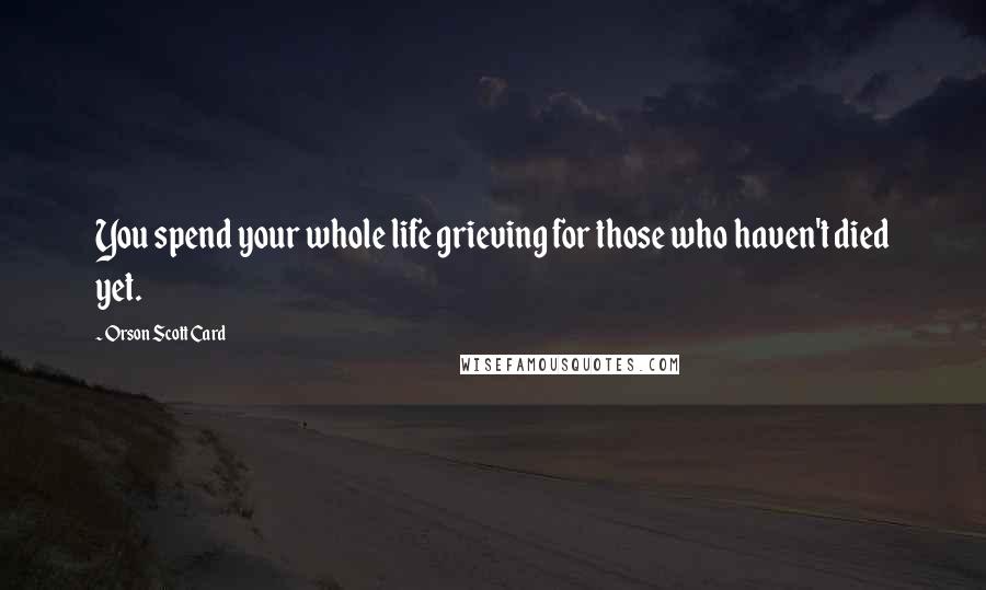 Orson Scott Card Quotes: You spend your whole life grieving for those who haven't died yet.