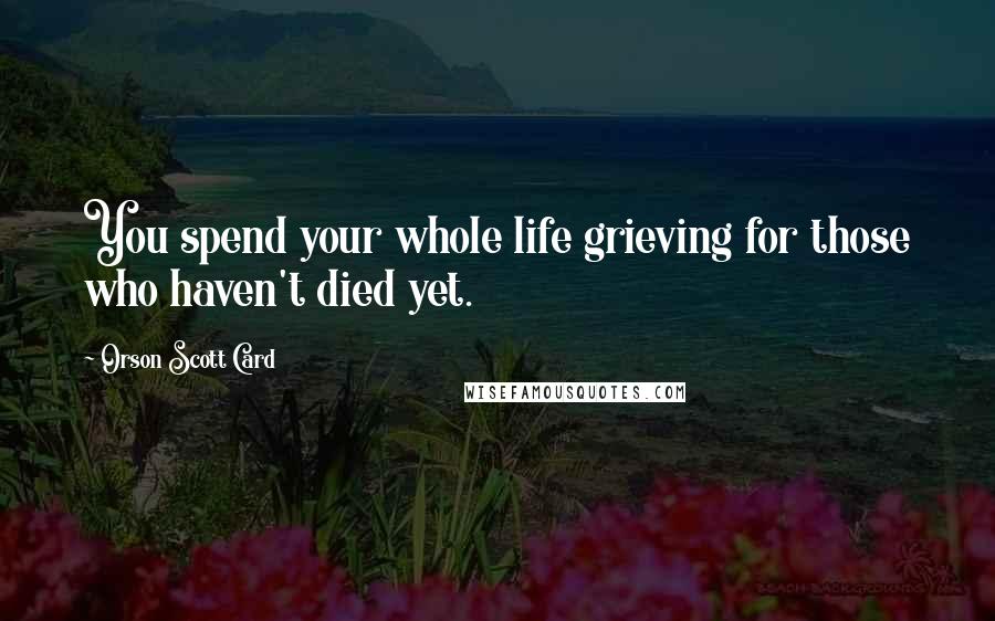 Orson Scott Card Quotes: You spend your whole life grieving for those who haven't died yet.