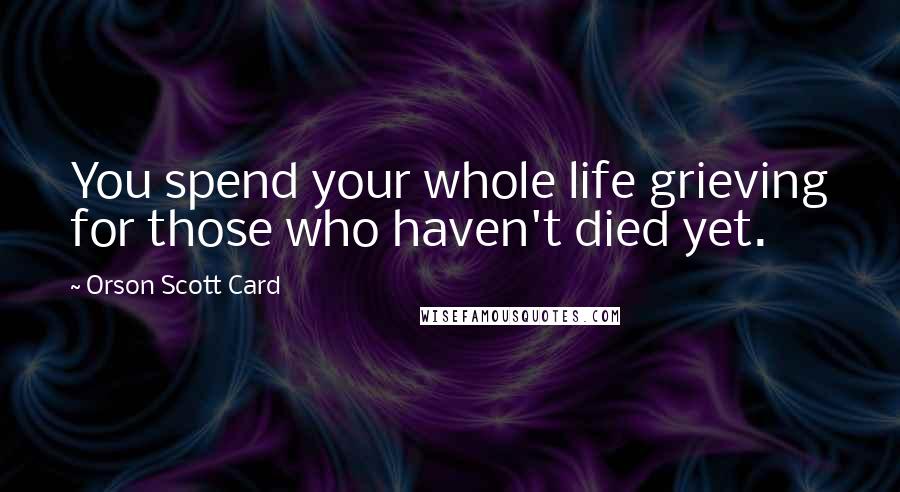 Orson Scott Card Quotes: You spend your whole life grieving for those who haven't died yet.