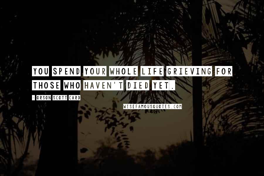 Orson Scott Card Quotes: You spend your whole life grieving for those who haven't died yet.