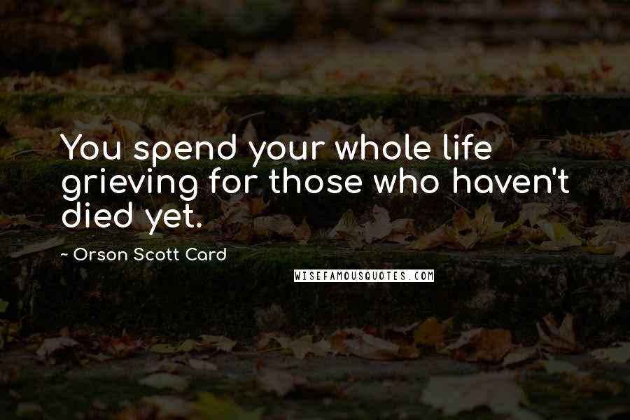 Orson Scott Card Quotes: You spend your whole life grieving for those who haven't died yet.