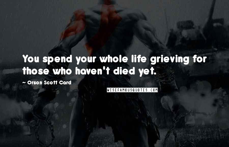 Orson Scott Card Quotes: You spend your whole life grieving for those who haven't died yet.