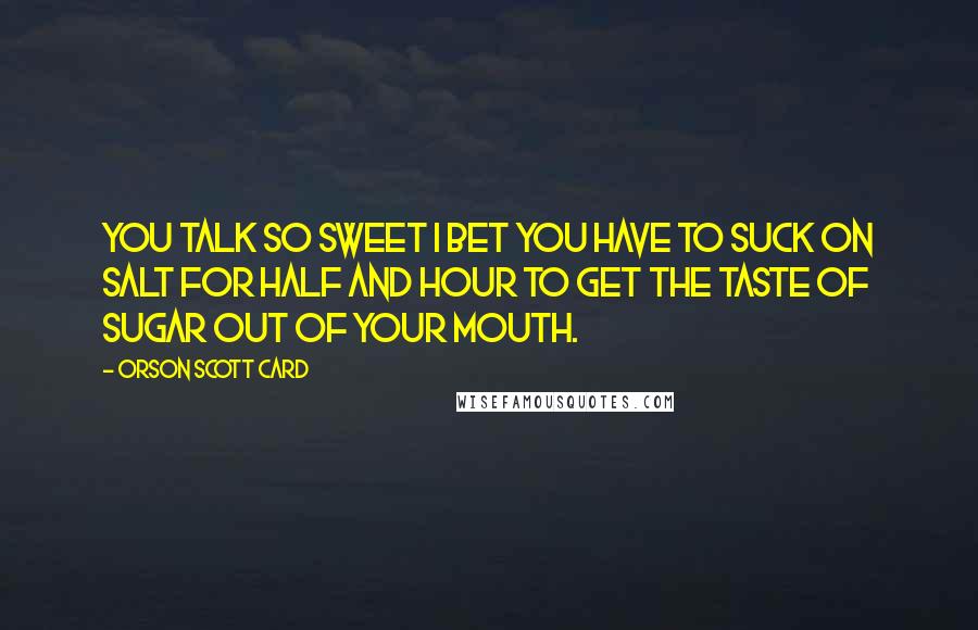 Orson Scott Card Quotes: You talk so sweet I bet you have to suck on salt for half and hour to get the taste of sugar out of your mouth.