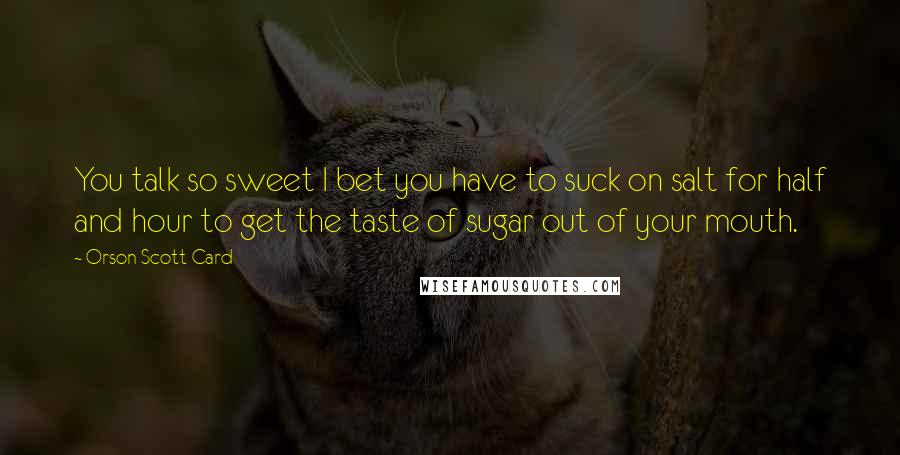 Orson Scott Card Quotes: You talk so sweet I bet you have to suck on salt for half and hour to get the taste of sugar out of your mouth.