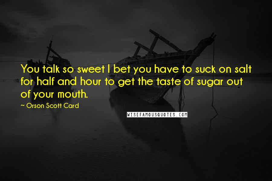 Orson Scott Card Quotes: You talk so sweet I bet you have to suck on salt for half and hour to get the taste of sugar out of your mouth.