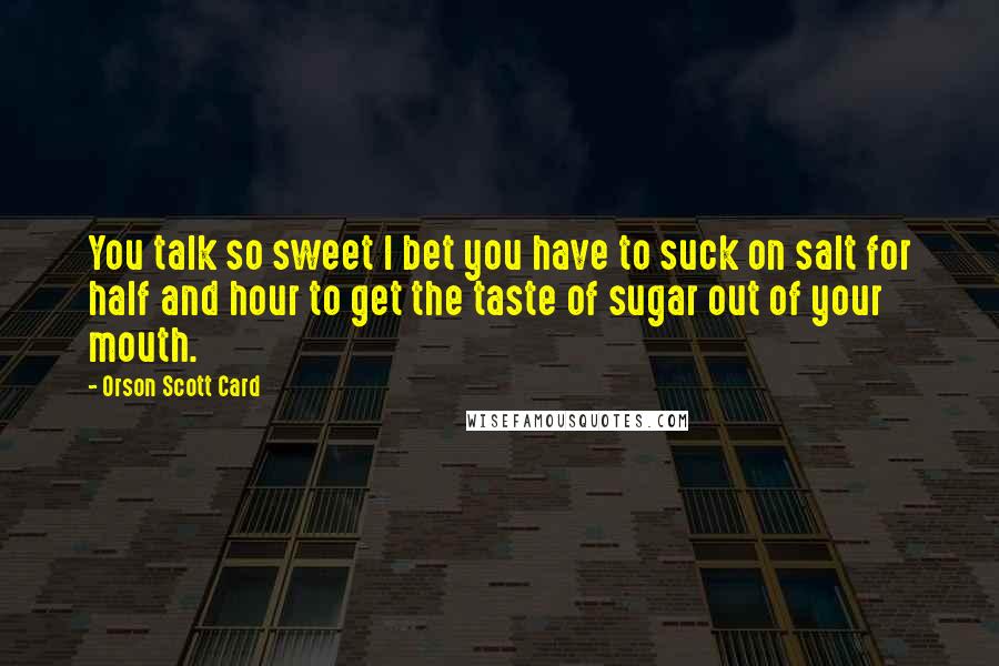 Orson Scott Card Quotes: You talk so sweet I bet you have to suck on salt for half and hour to get the taste of sugar out of your mouth.