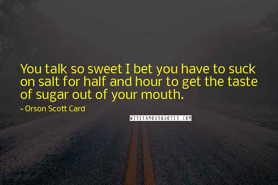 Orson Scott Card Quotes: You talk so sweet I bet you have to suck on salt for half and hour to get the taste of sugar out of your mouth.