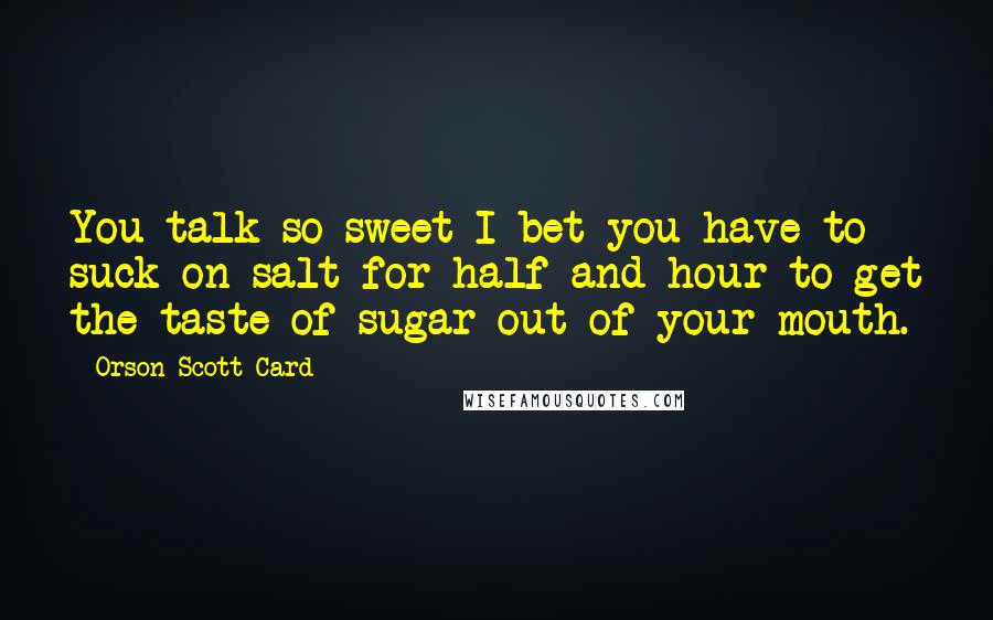 Orson Scott Card Quotes: You talk so sweet I bet you have to suck on salt for half and hour to get the taste of sugar out of your mouth.