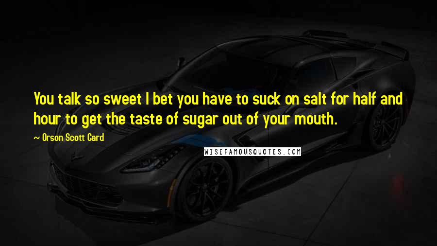 Orson Scott Card Quotes: You talk so sweet I bet you have to suck on salt for half and hour to get the taste of sugar out of your mouth.
