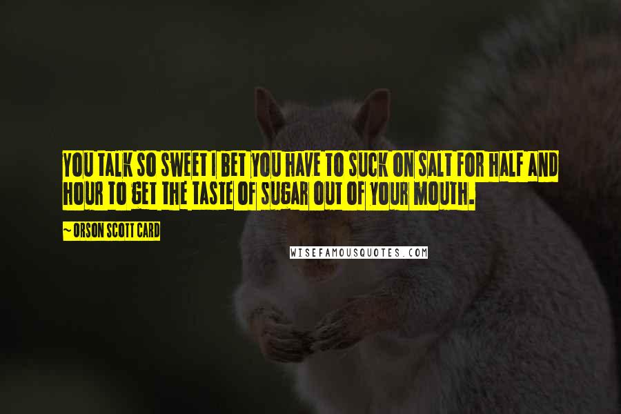 Orson Scott Card Quotes: You talk so sweet I bet you have to suck on salt for half and hour to get the taste of sugar out of your mouth.