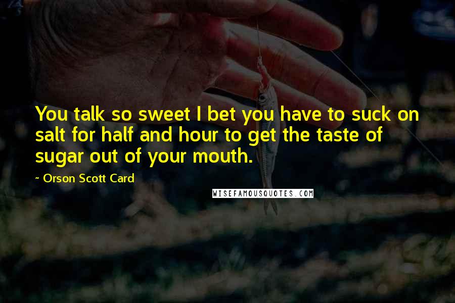 Orson Scott Card Quotes: You talk so sweet I bet you have to suck on salt for half and hour to get the taste of sugar out of your mouth.