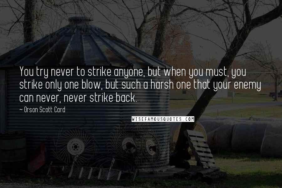 Orson Scott Card Quotes: You try never to strike anyone, but when you must, you strike only one blow, but such a harsh one that your enemy can never, never strike back.