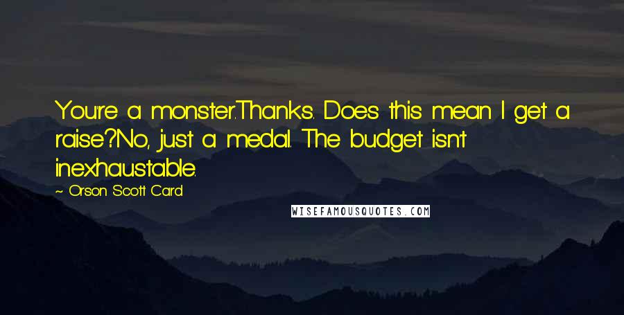 Orson Scott Card Quotes: You're a monster.Thanks. Does this mean I get a raise?No, just a medal. The budget isn't inexhaustable.