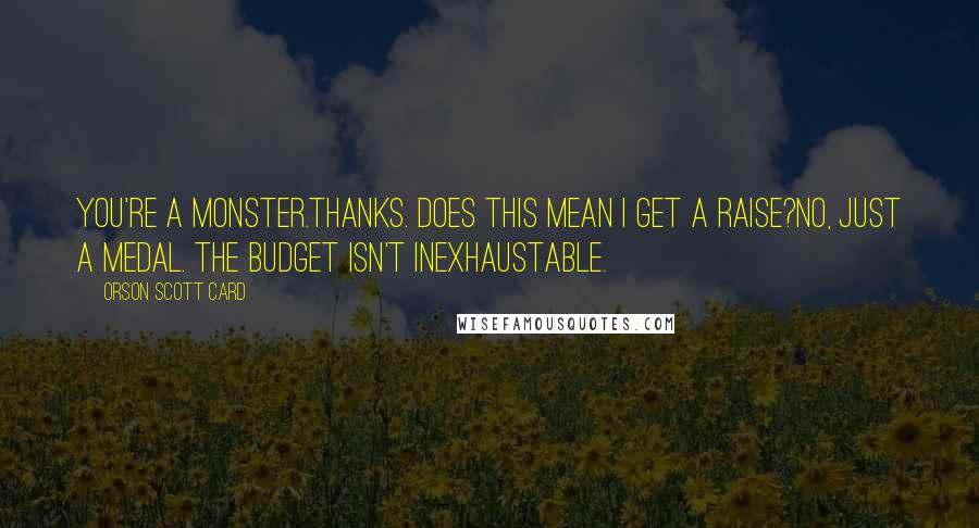 Orson Scott Card Quotes: You're a monster.Thanks. Does this mean I get a raise?No, just a medal. The budget isn't inexhaustable.