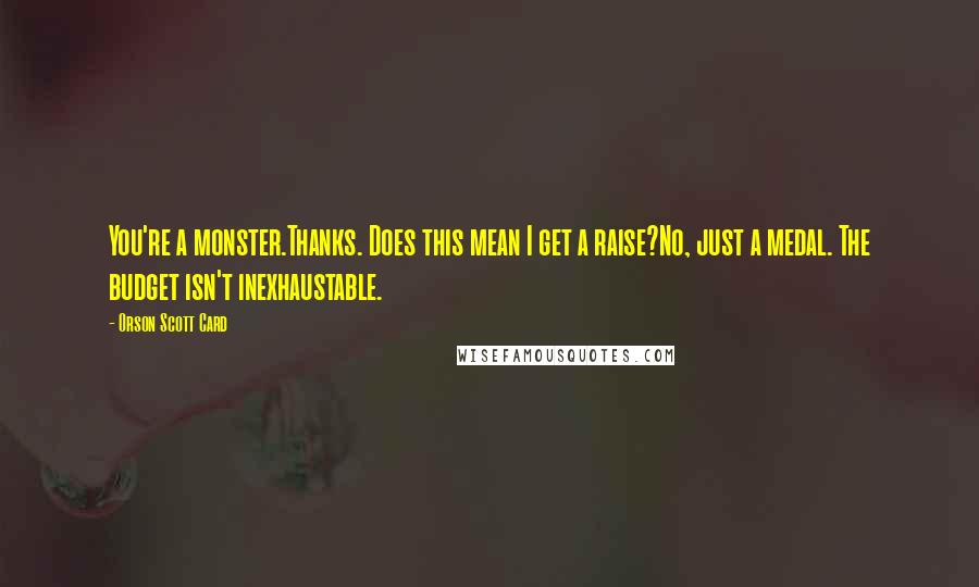 Orson Scott Card Quotes: You're a monster.Thanks. Does this mean I get a raise?No, just a medal. The budget isn't inexhaustable.