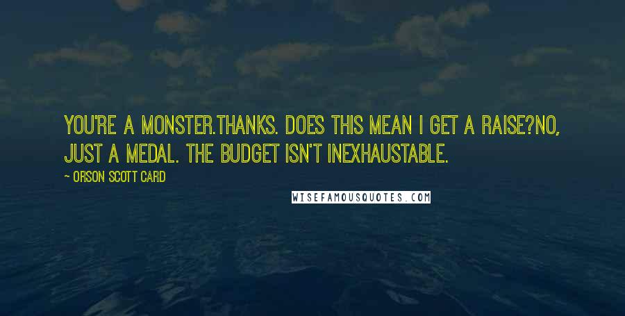 Orson Scott Card Quotes: You're a monster.Thanks. Does this mean I get a raise?No, just a medal. The budget isn't inexhaustable.