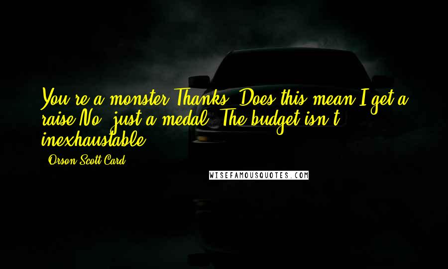 Orson Scott Card Quotes: You're a monster.Thanks. Does this mean I get a raise?No, just a medal. The budget isn't inexhaustable.