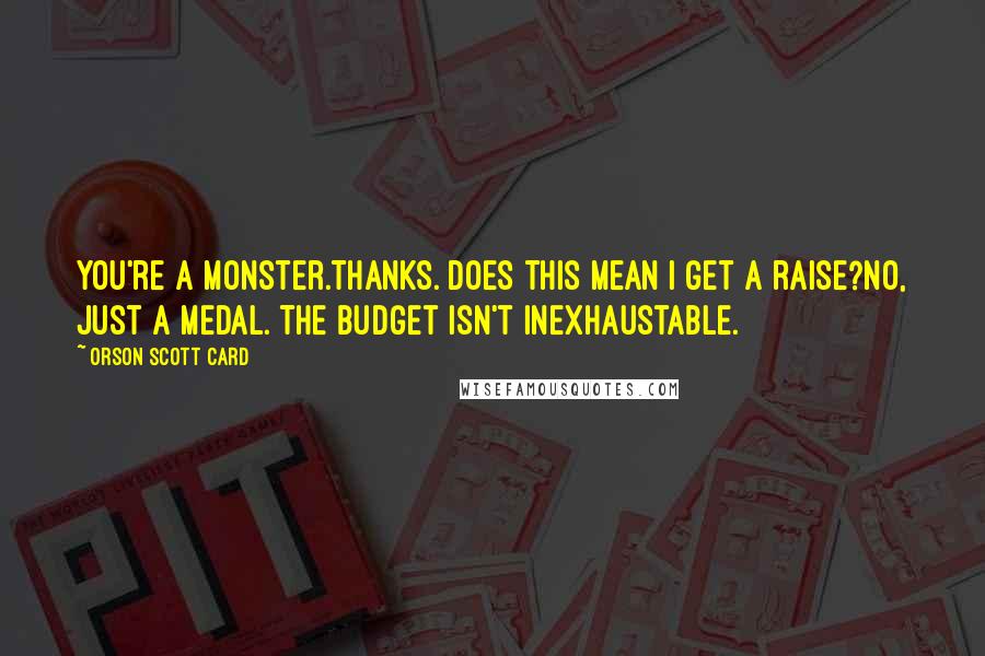 Orson Scott Card Quotes: You're a monster.Thanks. Does this mean I get a raise?No, just a medal. The budget isn't inexhaustable.