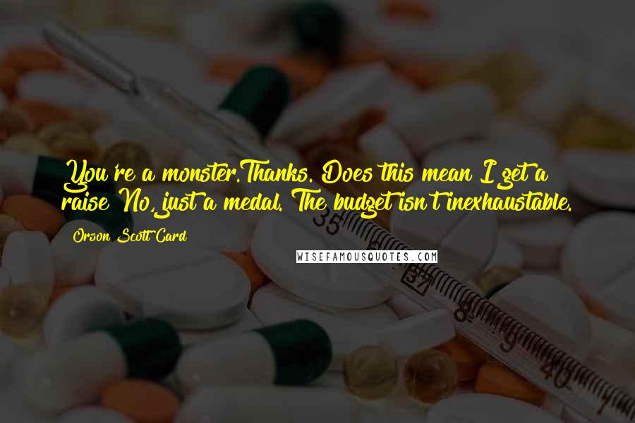 Orson Scott Card Quotes: You're a monster.Thanks. Does this mean I get a raise?No, just a medal. The budget isn't inexhaustable.