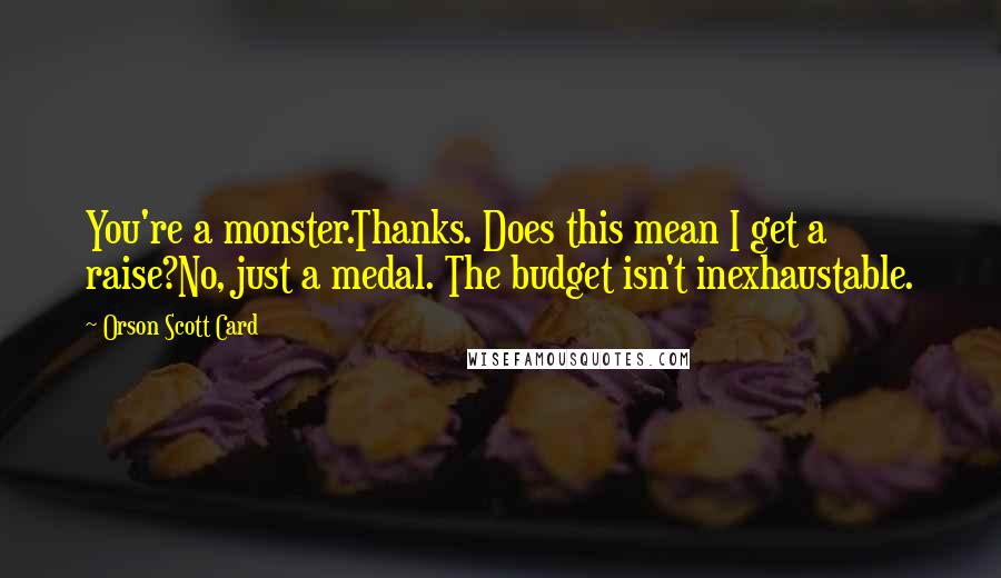 Orson Scott Card Quotes: You're a monster.Thanks. Does this mean I get a raise?No, just a medal. The budget isn't inexhaustable.