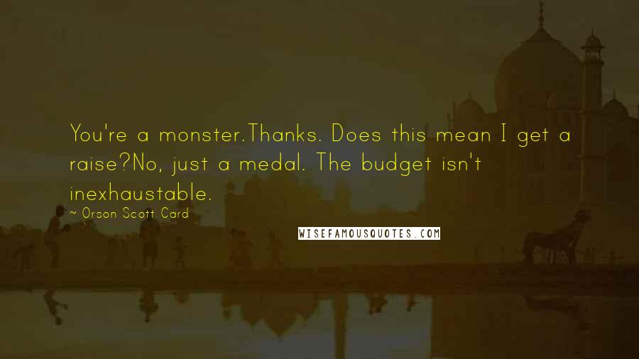 Orson Scott Card Quotes: You're a monster.Thanks. Does this mean I get a raise?No, just a medal. The budget isn't inexhaustable.