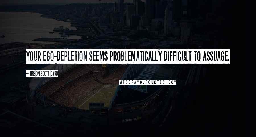 Orson Scott Card Quotes: Your ego-depletion seems problematically difficult to assuage.