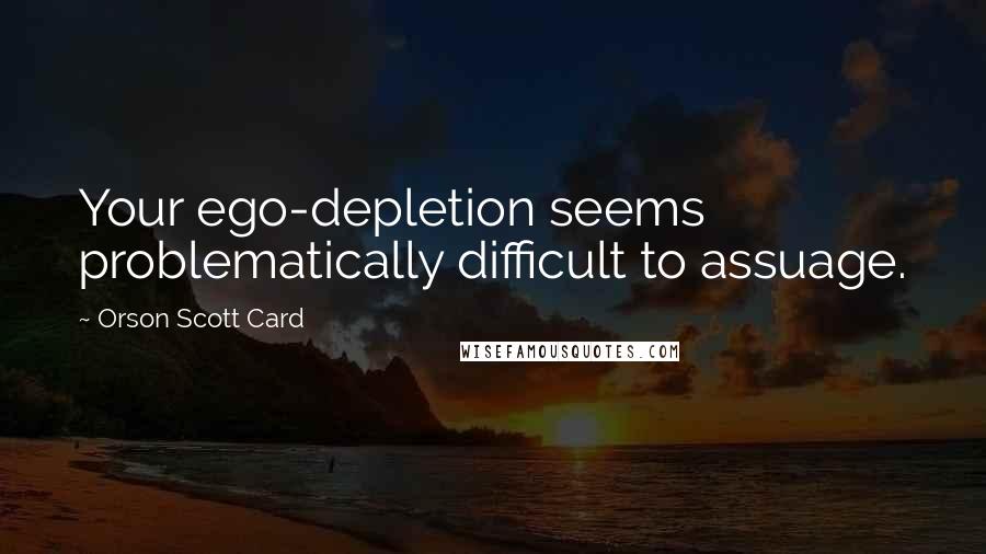 Orson Scott Card Quotes: Your ego-depletion seems problematically difficult to assuage.