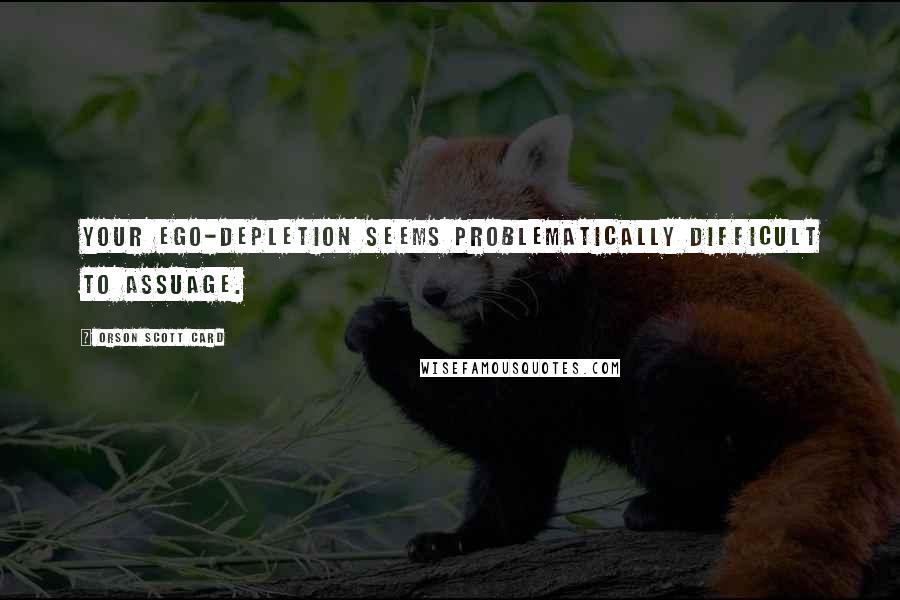 Orson Scott Card Quotes: Your ego-depletion seems problematically difficult to assuage.