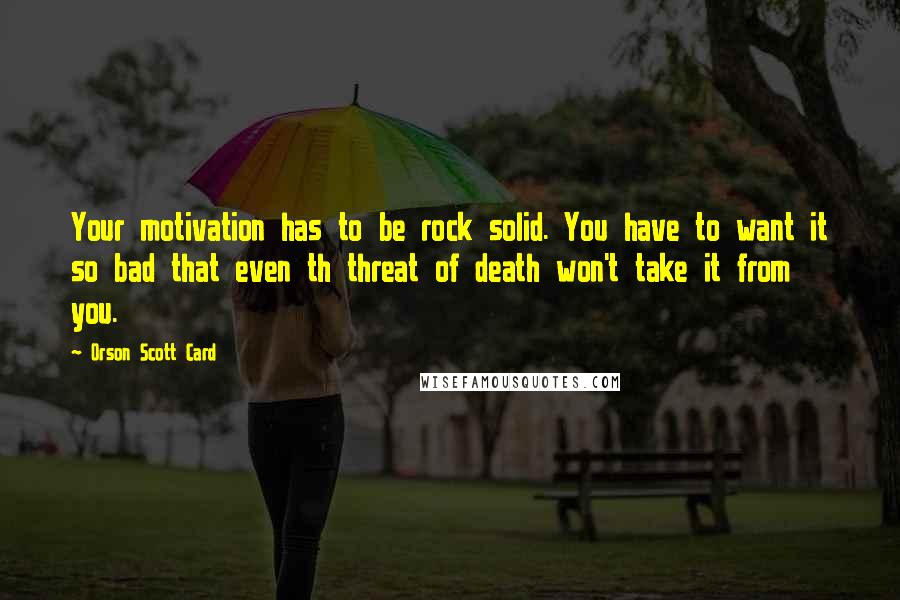 Orson Scott Card Quotes: Your motivation has to be rock solid. You have to want it so bad that even th threat of death won't take it from you.