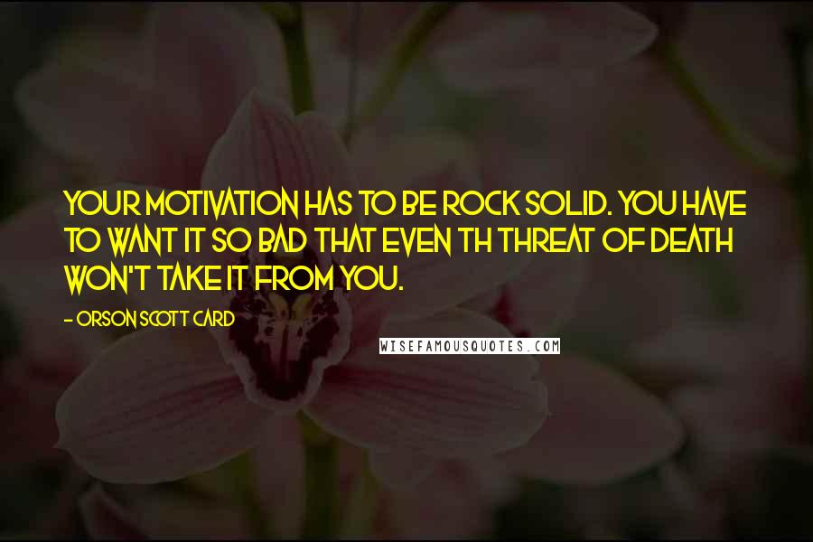 Orson Scott Card Quotes: Your motivation has to be rock solid. You have to want it so bad that even th threat of death won't take it from you.