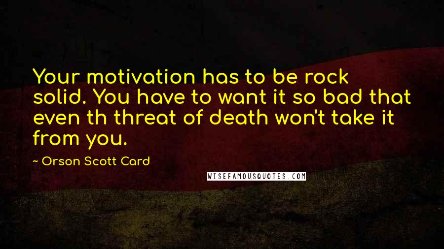 Orson Scott Card Quotes: Your motivation has to be rock solid. You have to want it so bad that even th threat of death won't take it from you.