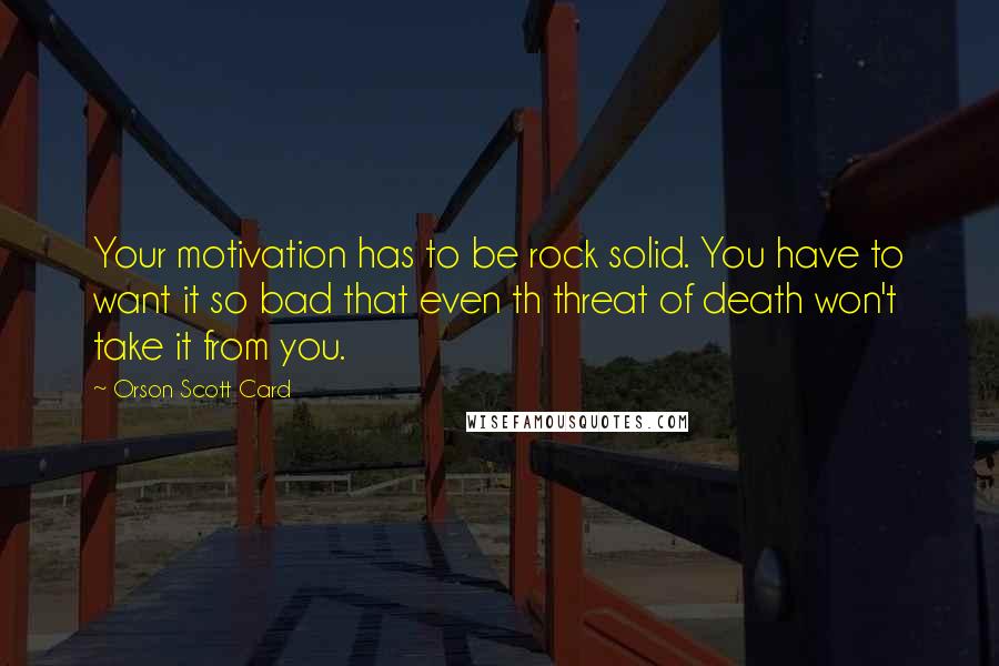 Orson Scott Card Quotes: Your motivation has to be rock solid. You have to want it so bad that even th threat of death won't take it from you.