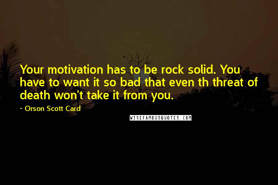 Orson Scott Card Quotes: Your motivation has to be rock solid. You have to want it so bad that even th threat of death won't take it from you.