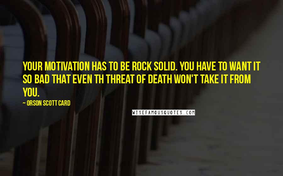 Orson Scott Card Quotes: Your motivation has to be rock solid. You have to want it so bad that even th threat of death won't take it from you.