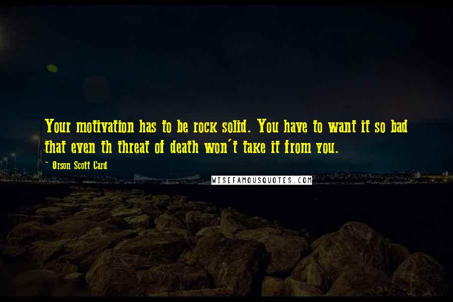 Orson Scott Card Quotes: Your motivation has to be rock solid. You have to want it so bad that even th threat of death won't take it from you.